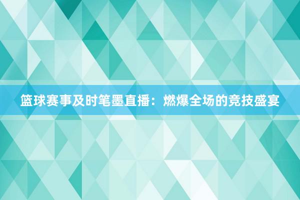 篮球赛事及时笔墨直播：燃爆全场的竞技盛宴